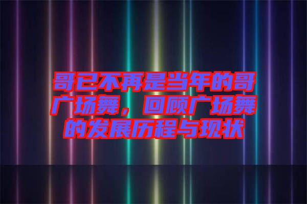 哥已不再是當年的哥廣場舞，回顧廣場舞的發(fā)展歷程與現(xiàn)狀
