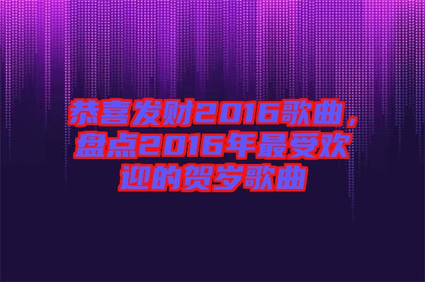 恭喜發(fā)財(cái)2016歌曲，盤(pán)點(diǎn)2016年最受歡迎的賀歲歌曲