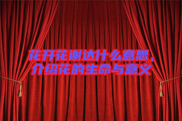 花開花謝達(dá)什么意思，介紹花的生命與意義