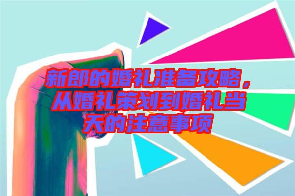 新郎的婚禮準(zhǔn)備攻略，從婚禮策劃到婚禮當(dāng)天的注意事項