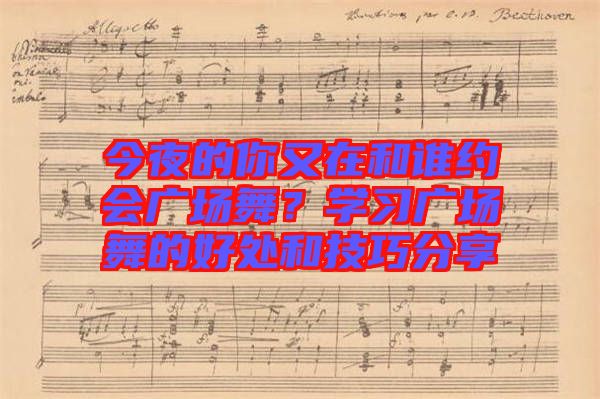 今夜的你又在和誰(shuí)約會(huì)廣場(chǎng)舞？學(xué)習(xí)廣場(chǎng)舞的好處和技巧分享