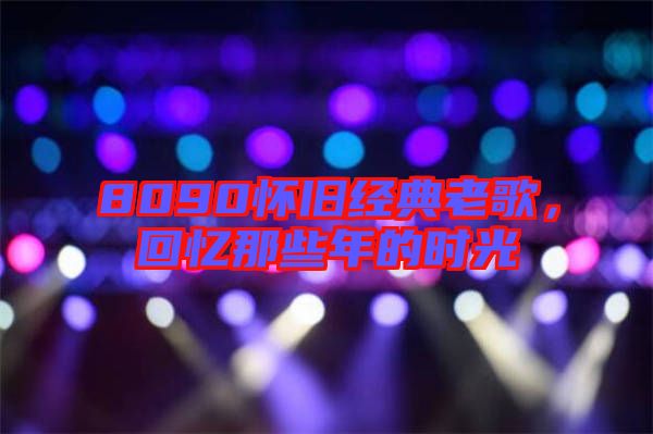 8090懷舊經(jīng)典老歌，回憶那些年的時(shí)光