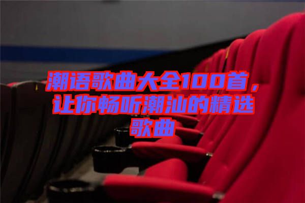 潮語歌曲大全100首，讓你暢聽潮汕的精選歌曲