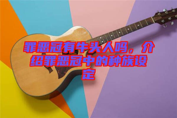 罪惡冠有牛頭人嗎，介紹罪惡冠中的種族設(shè)定