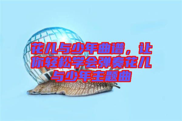 花兒與少年曲譜，讓你輕松學(xué)會(huì)彈奏花兒與少年主題曲