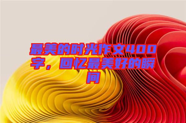 最美的時(shí)光作文400字，回憶最美好的瞬間