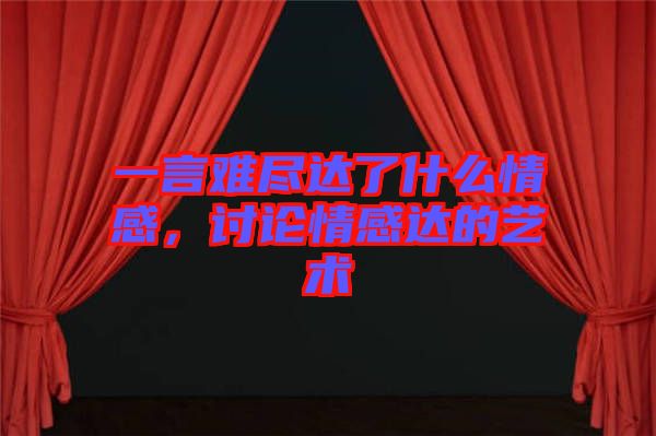一言難盡達(dá)了什么情感，討論情感達(dá)的藝術(shù)