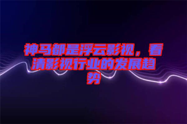 神馬都是浮云影視，看清影視行業(yè)的發(fā)展趨勢
