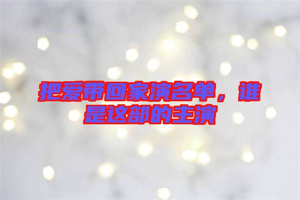 把愛(ài)帶回家演名單，誰(shuí)是這部的主演