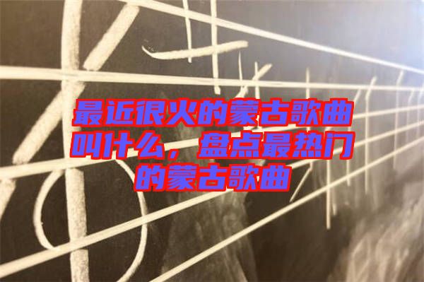 最近很火的蒙古歌曲叫什么，盤點(diǎn)最熱門的蒙古歌曲