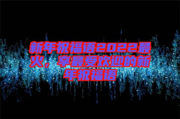 新年祝福語2022最火，享最受歡迎的新年祝福語