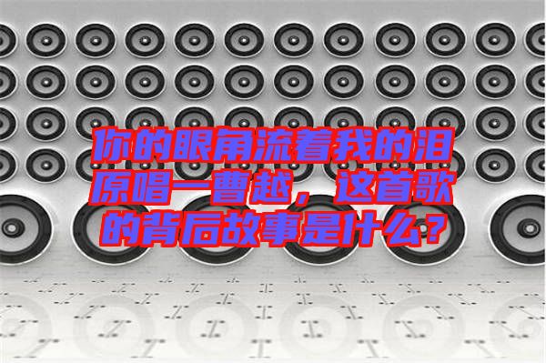 你的眼角流著我的淚原唱一曹越，這首歌的背后故事是什么？
