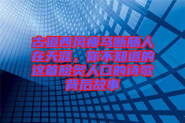 古道西風(fēng)瘦馬斷腸人在天涯，你不知道的這首膾炙人口的詩(shī)歌背后故事