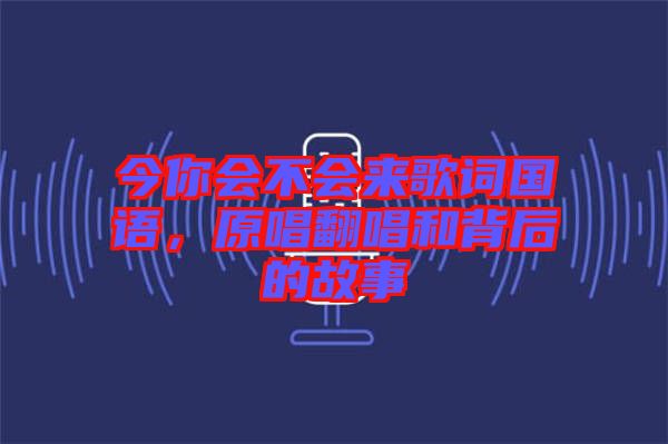 今你會(huì)不會(huì)來歌詞國語，原唱翻唱和背后的故事