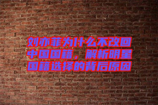 劉亦菲為什么不改回中國(guó)國(guó)籍，解析明星國(guó)籍選擇的背后原因