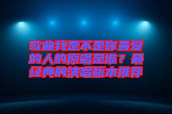 歌曲我是不是你最愛的人的原唱是誰？最經(jīng)典的演唱版本推薦