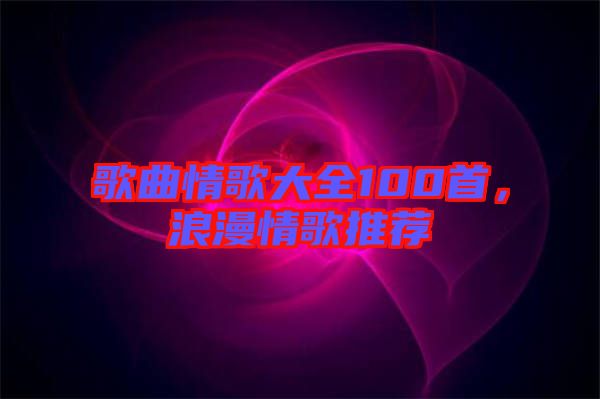歌曲情歌大全100首，浪漫情歌推薦