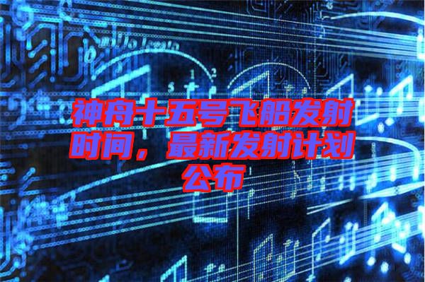神舟十五號(hào)飛船發(fā)射時(shí)間，最新發(fā)射計(jì)劃公布