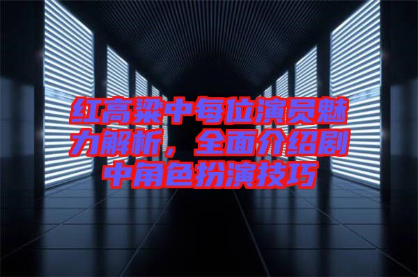 紅高粱中每位演員魅力解析，全面介紹劇中角色扮演技巧