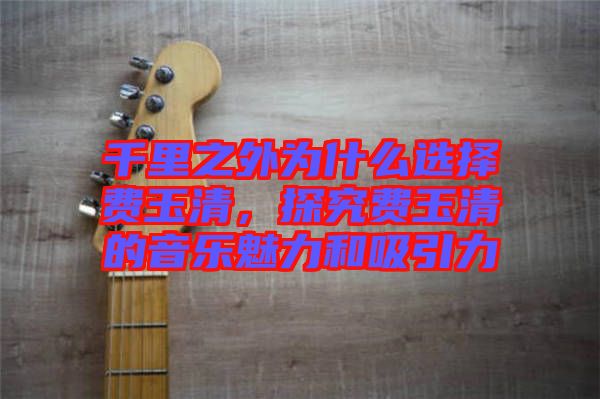 千里之外為什么選擇費(fèi)玉清，探究費(fèi)玉清的音樂(lè)魅力和吸引力