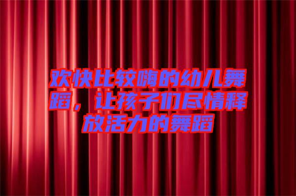 歡快比較嗨的幼兒舞蹈，讓孩子們盡情釋放活力的舞蹈