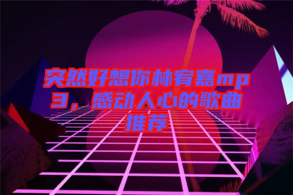 突然好想你林宥嘉mp3，感動(dòng)人心的歌曲推薦