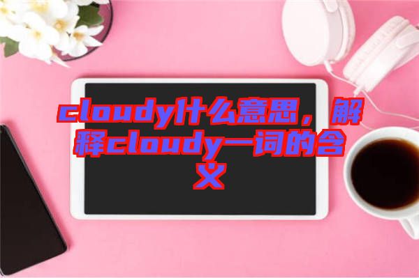 cloudy什么意思，解釋cloudy一詞的含義