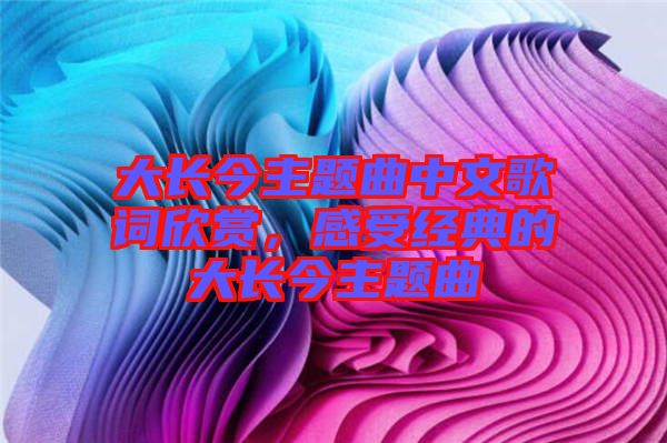 大長(zhǎng)今主題曲中文歌詞欣賞，感受經(jīng)典的大長(zhǎng)今主題曲