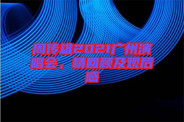 周傳雄2021廣州演唱會，精回顧及觀后感
