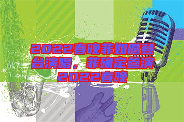 2022春晚菲如愿登臺演唱，菲確定參演2022春晚