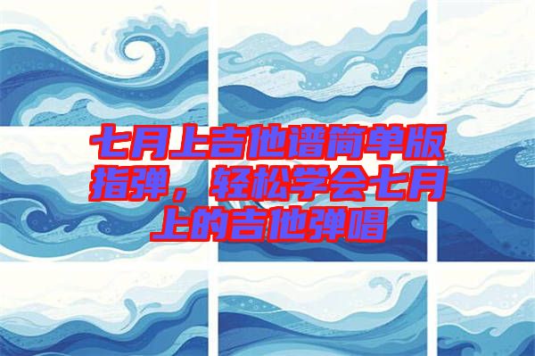 七月上吉他譜簡(jiǎn)單版指彈，輕松學(xué)會(huì)七月上的吉他彈唱