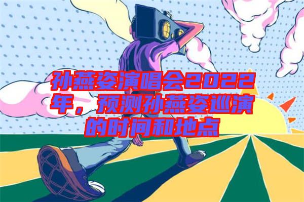 孫燕姿演唱會(huì)2022年，預(yù)測(cè)孫燕姿巡演的時(shí)間和地點(diǎn)