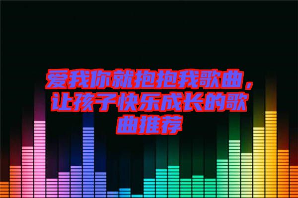 愛我你就抱抱我歌曲，讓孩子快樂成長的歌曲推薦