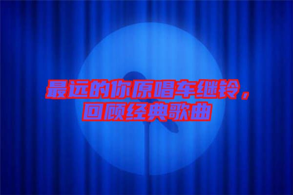最遠(yuǎn)的你原唱車?yán)^鈴，回顧經(jīng)典歌曲