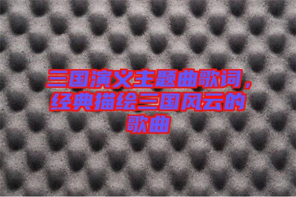 三國演義主題曲歌詞，經(jīng)典描繪三國風(fēng)云的歌曲