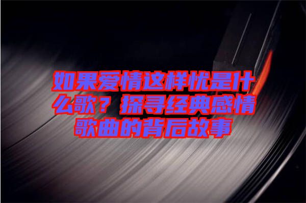 如果愛情這樣憂是什么歌？探尋經(jīng)典感情歌曲的背后故事
