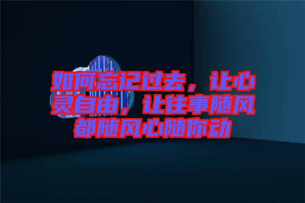 如何忘記過(guò)去，讓心靈自由，讓往事隨風(fēng)都隨風(fēng)心隨你動(dòng)