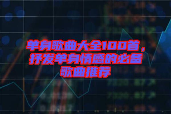 單身歌曲大全100首，抒發(fā)單身情感的必備歌曲推薦