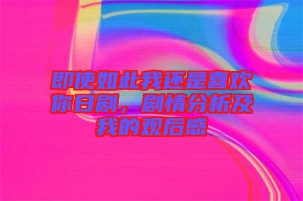 即使如此我還是喜歡你日劇，劇情分析及我的觀后感
