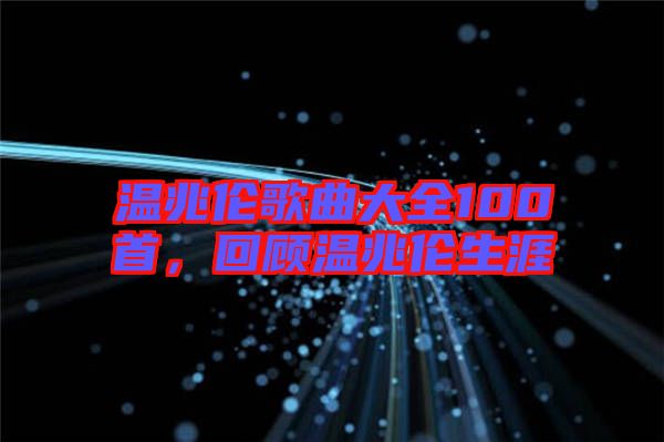 溫兆倫歌曲大全100首，回顧溫兆倫生涯