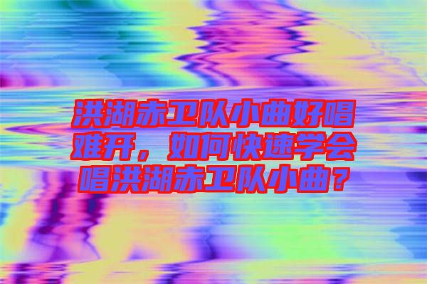 洪湖赤衛(wèi)隊(duì)小曲好唱難開(kāi)，如何快速學(xué)會(huì)唱洪湖赤衛(wèi)隊(duì)小曲？