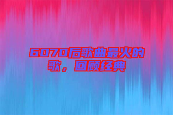 6070后歌曲最火的歌，回顧經(jīng)典