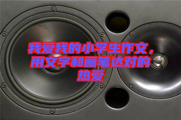 我愛(ài)我的小學(xué)生作文，用文字和畫(huà)筆達(dá)對(duì)的熱愛(ài)