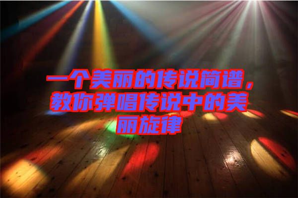 一個(gè)美麗的傳說簡譜，教你彈唱傳說中的美麗旋律