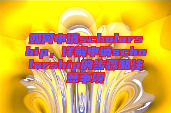 如何申請scholarship，詳解申請scholarship的步驟和注意事項(xiàng)