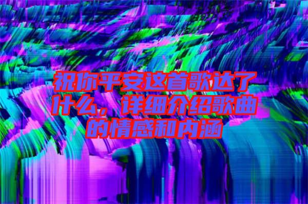 祝你平安這首歌達(dá)了什么，詳細(xì)介紹歌曲的情感和內(nèi)涵