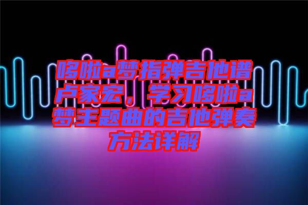 哆啦a夢指彈吉他譜盧家宏，學(xué)習(xí)哆啦a夢主題曲的吉他彈奏方法詳解
