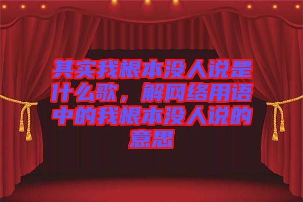 其實(shí)我根本沒人說是什么歌，解網(wǎng)絡(luò)用語中的我根本沒人說的意思