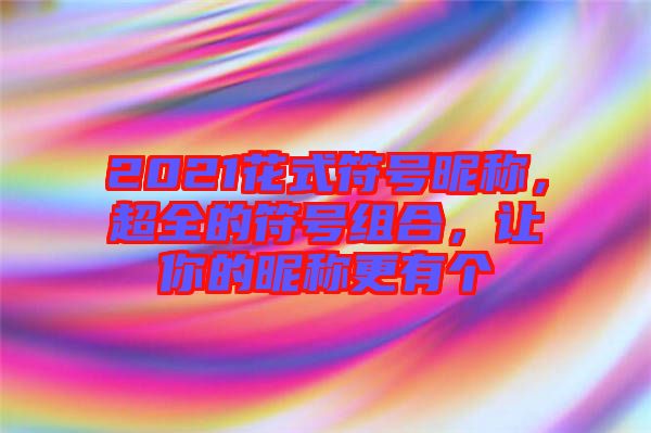 2021花式符號(hào)昵稱(chēng)，超全的符號(hào)組合，讓你的昵稱(chēng)更有個(gè)