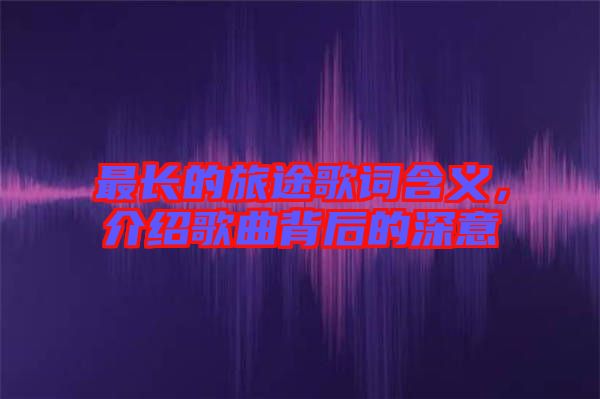 最長的旅途歌詞含義，介紹歌曲背后的深意